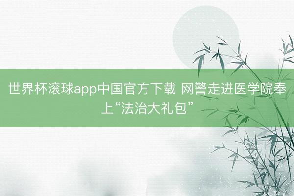 世界杯滚球app中国官方下载 网警走进医学院奉上“法治大礼包”