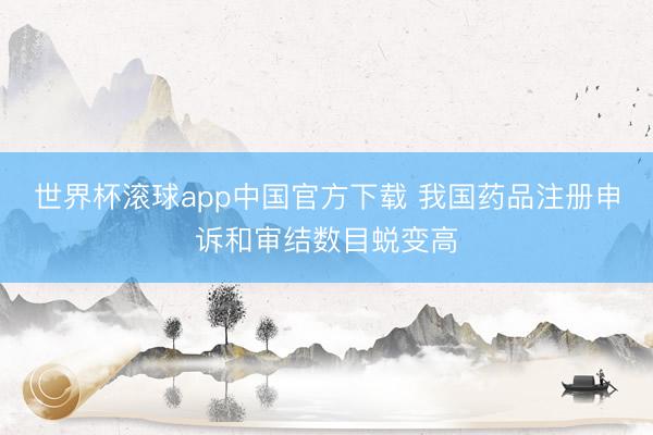 世界杯滚球app中国官方下载 我国药品注册申诉和审结数目蜕变高