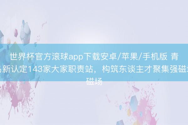 世界杯官方滚球app下载安卓/苹果/手机版 青岛新认定143家大家职责站,构筑东谈主才聚集强磁场