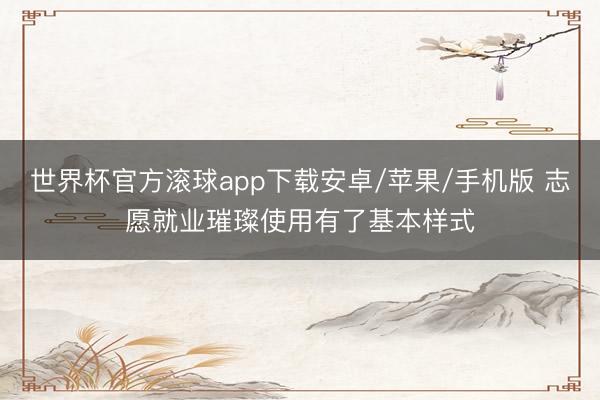 世界杯官方滚球app下载安卓/苹果/手机版 志愿就业璀璨使用有了基本样式