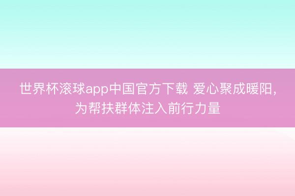 世界杯滚球app中国官方下载 爱心聚成暖阳，为帮扶群体注入前行力量