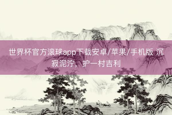 世界杯官方滚球app下载安卓/苹果/手机版 沉寂泥泞,护一村吉利