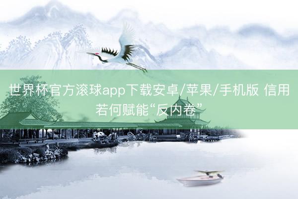 世界杯官方滚球app下载安卓/苹果/手机版 信用若何赋能“反内卷”