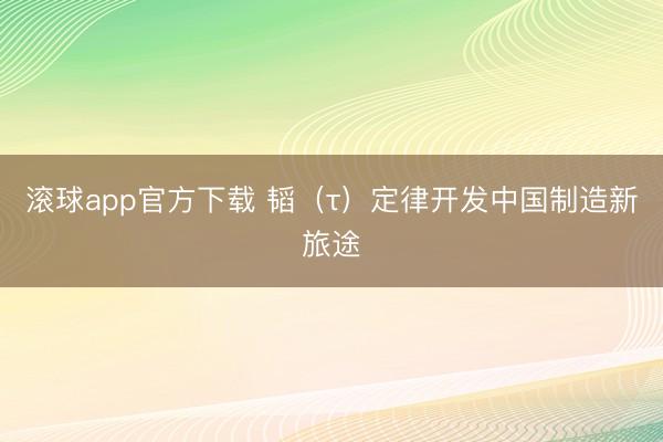 滚球app官方下载 韬(τ)定律开发中国制造新旅途