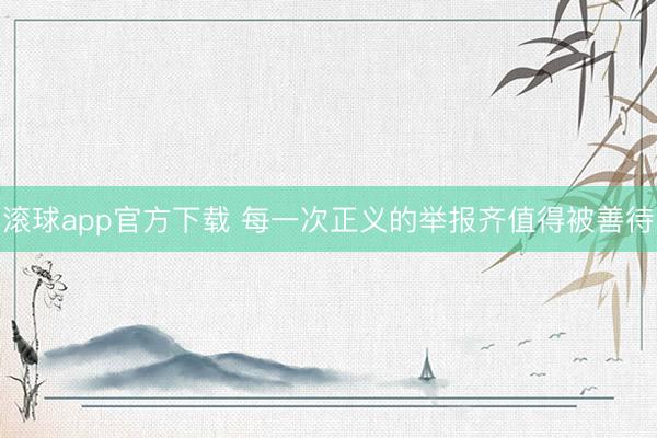 滚球app官方下载 每一次正义的举报齐值得被善待