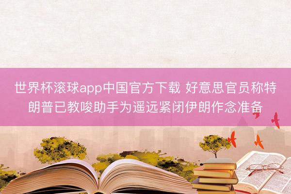 世界杯滚球app中国官方下载 好意思官员称特朗普已教唆助手为遥远紧闭伊朗作念准备