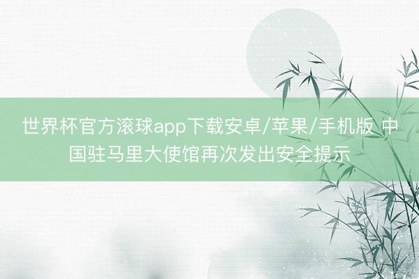 世界杯官方滚球app下载安卓/苹果/手机版 中国驻马里大使馆再次发出安全提示