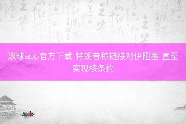 滚球app官方下载 特朗普称链接对伊阻塞 直至实现核条约