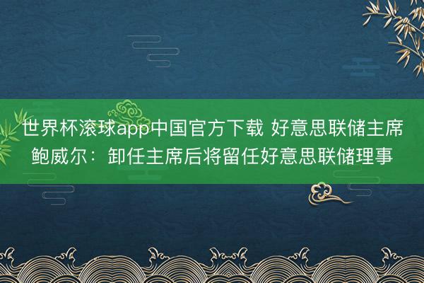 世界杯滚球app中国官方下载 好意思联储主席鲍威尔：卸任主席后将留任好意思联储理事