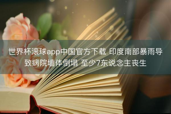 世界杯滚球app中国官方下载 印度南部暴雨导致病院墙体倒塌 至少7东说念主丧生