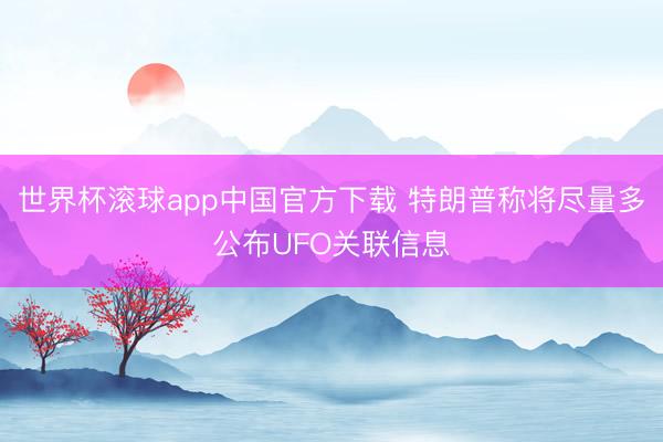 世界杯滚球app中国官方下载 特朗普称将尽量多公布UFO关联信息