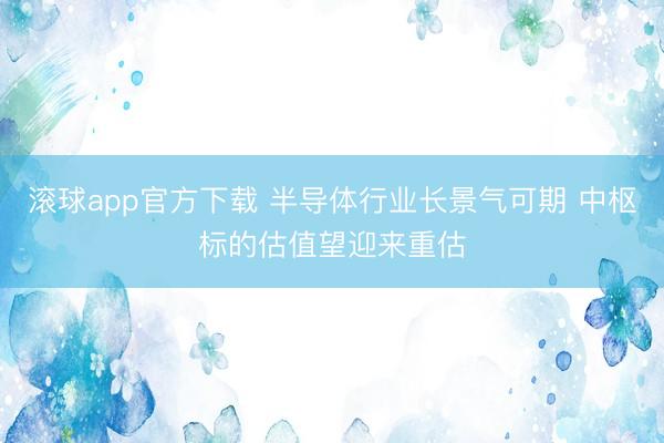 滚球app官方下载 半导体行业长景气可期 中枢标的估值望迎来重估