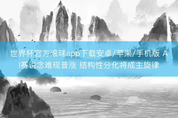 世界杯官方滚球app下载安卓/苹果/手机版 AI赛说念难现普涨 结构性分化将成主旋律