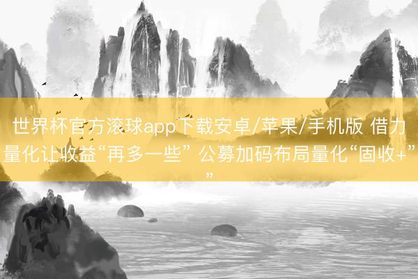 世界杯官方滚球app下载安卓/苹果/手机版 借力量化让收益“再多一些” 公募加码布局量化“固收+”
