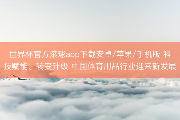 世界杯官方滚球app下载安卓/苹果/手机版 科技赋能、转变升级 中国体育用品行业迎来新发展