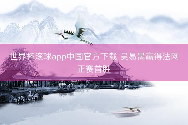 世界杯滚球app中国官方下载 吴易昺赢得法网正赛首胜