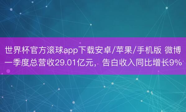 世界杯官方滚球app下载安卓/苹果/手机版 微博一季度总营收29.01亿元,告白收入同比增长9%
