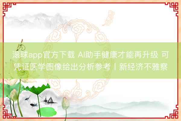 滚球app官方下载 AI助手健康才能再升级 可凭证医学图像给出分析参考丨新经济不雅察
