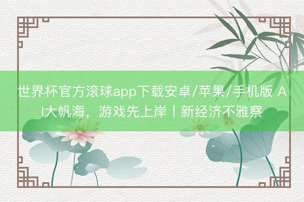 世界杯官方滚球app下载安卓/苹果/手机版 AI大帆海，游戏先上岸丨新经济不雅察