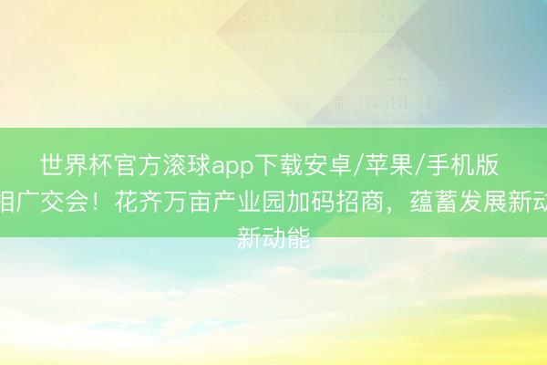 世界杯官方滚球app下载安卓/苹果/手机版 亮相广交会!花齐万亩产业园加码招商,蕴蓄发展新动能