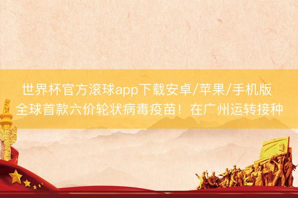 世界杯官方滚球app下载安卓/苹果/手机版 全球首款六价轮状病毒疫苗!在广州运转接种