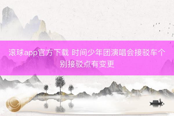 滚球app官方下载 时间少年团演唱会接驳车个别接驳点有变更