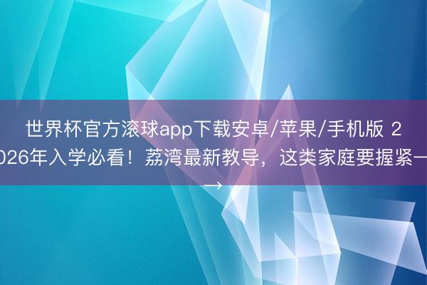 世界杯官方滚球app下载安卓/苹果/手机版 2026年入学必看!荔湾最新教导,这类家庭要握紧→
