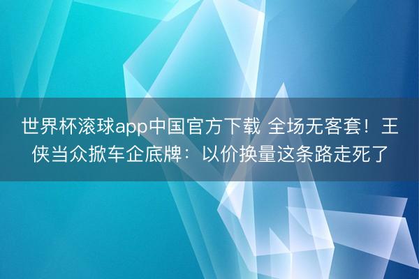 世界杯滚球app中国官方下载 全场无客套!王侠当众掀车企底牌:以价换量这条路走死了