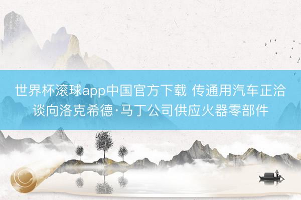 世界杯滚球app中国官方下载 传通用汽车正洽谈向洛克希德·马丁公司供应火器零部件