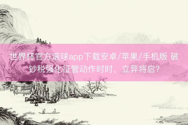 世界杯官方滚球app下载安卓/苹果/手机版 破钞税强化征管动作时时,立异将启?