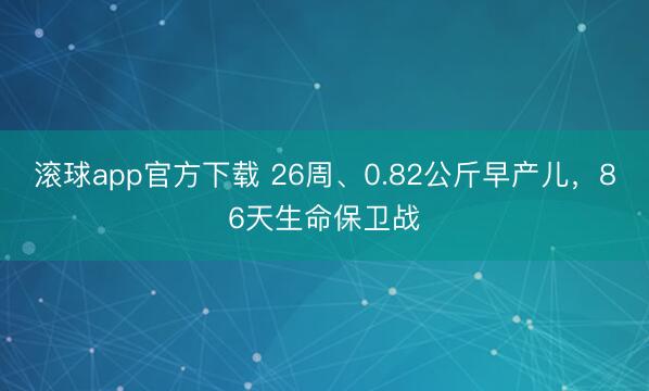 滚球app官方下载 26周、0.82公斤早产儿,86天生命保卫战