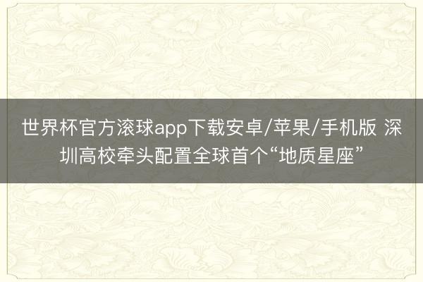 世界杯官方滚球app下载安卓/苹果/手机版 深圳高校牵头配置全球首个“地质星座”