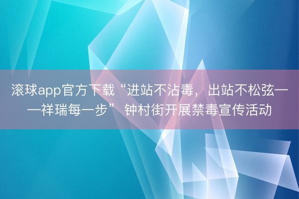 滚球app官方下载 “进站不沾毒,出站不松弦——祥瑞每一步” 钟村街开展禁毒宣传活动