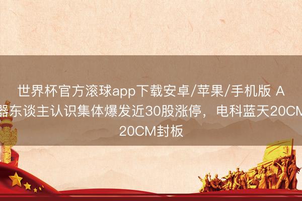 世界杯官方滚球app下载安卓/苹果/手机版 A股机器东谈主认识集体爆发近30股涨停,电科蓝天20CM封板