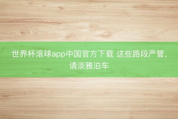 世界杯滚球app中国官方下载 这些路段严管,请淡雅泊车
