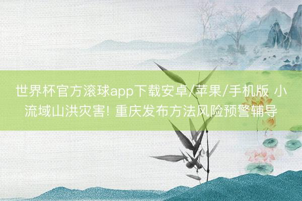 世界杯官方滚球app下载安卓/苹果/手机版 小流域山洪灾害! 重庆发布方法风险预警辅导