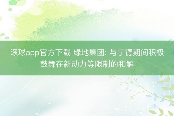 滚球app官方下载 绿地集团: 与宁德期间积极鼓舞在新动力等限制的和解