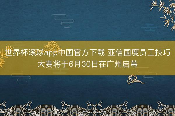 世界杯滚球app中国官方下载 亚信国度员工技巧大赛将于6月30日在广州启幕