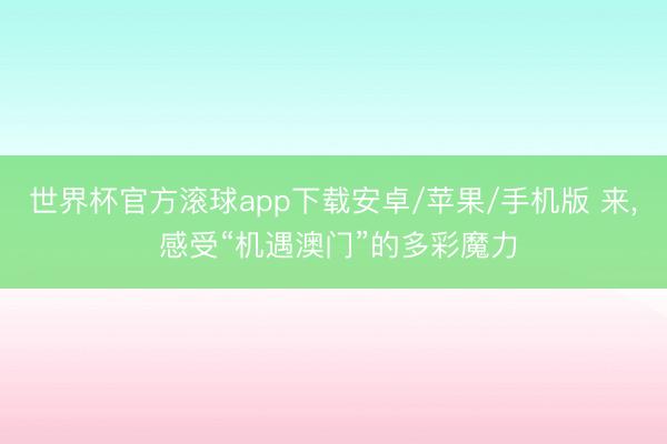 世界杯官方滚球app下载安卓/苹果/手机版 来， 感受“机遇澳门”的多彩魔力