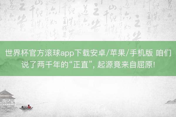 世界杯官方滚球app下载安卓/苹果/手机版 咱们说了两千年的“正直”, 起源竟来自屈原!