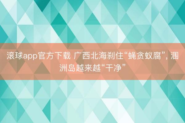 滚球app官方下载 广西北海刹住“蝇贪蚁腐”, 涠洲岛越来越“干净”