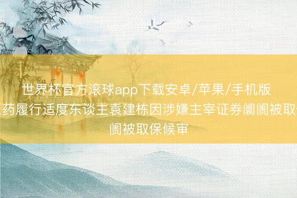 世界杯官方滚球app下载安卓/苹果/手机版 博瑞医药履行适度东谈主袁建栋因涉嫌主宰证券阛阓被取保候审