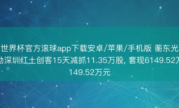 世界杯官方滚球app下载安卓/苹果/手机版 蘅东光鼓励深圳红土创客15天减抓11.35万股, 套现6149.52万元