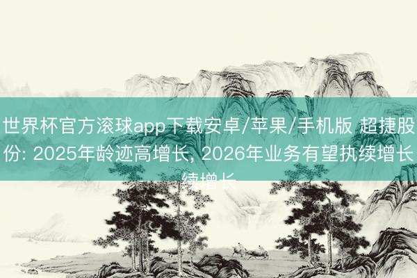 世界杯官方滚球app下载安卓/苹果/手机版 超捷股份: 2025年龄迹高增长, 2026年业务有望执续增长