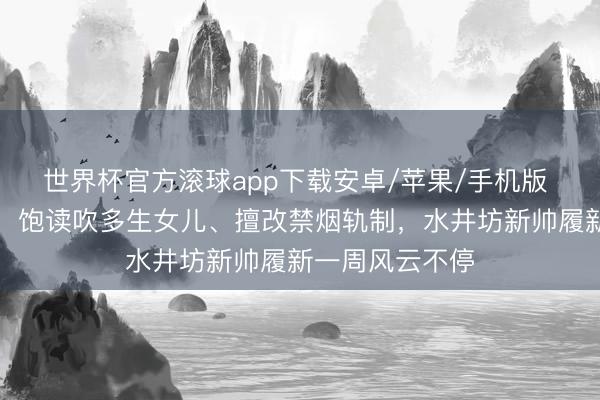 世界杯官方滚球app下载安卓/苹果/手机版 举报基本属实:饱读吹多生女儿、擅改禁烟轨制,水井坊新帅履新一周风云不停