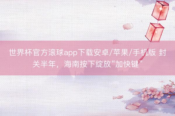 世界杯官方滚球app下载安卓/苹果/手机版 封关半年,海南按下绽放“加快键”