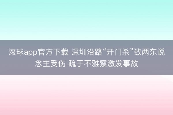 滚球app官方下载 深圳沿路“开门杀”致两东说念主受伤 疏于不雅察激发事故