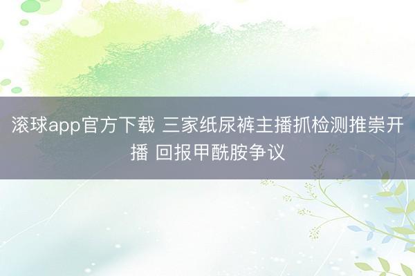 滚球app官方下载 三家纸尿裤主播抓检测推崇开播 回报甲酰胺争议