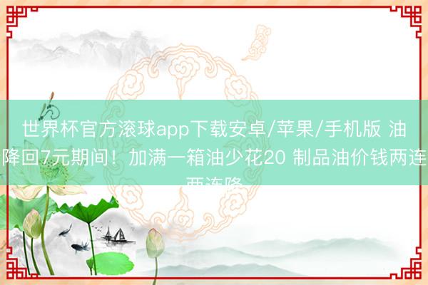 世界杯官方滚球app下载安卓/苹果/手机版 油价降回7元期间！加满一箱油少花20 制品油价钱两连降