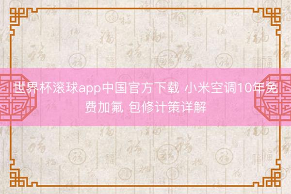 世界杯滚球app中国官方下载 小米空调10年免费加氟 包修计策详解